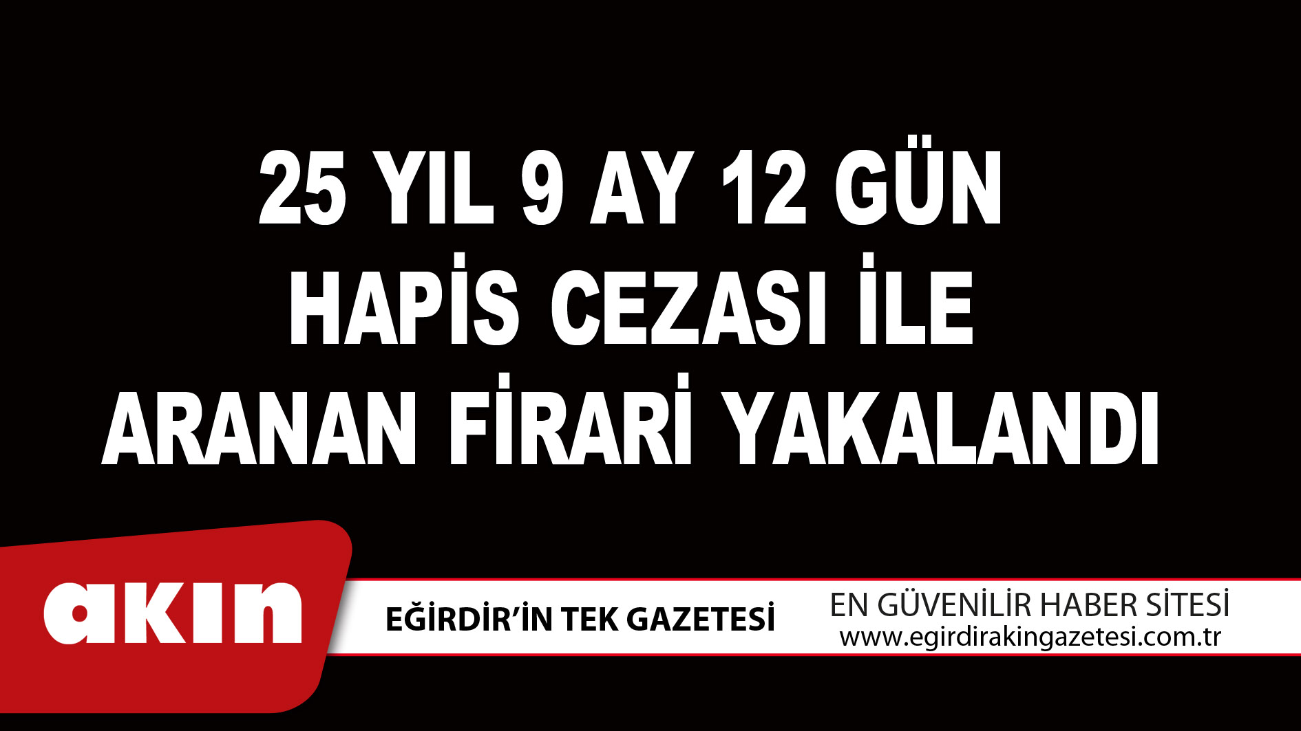 eğirdir haber,akın gazetesi,egirdir haberler,son dakika,25 Yıl 9 Ay 12 Gün Hapis Cezası İle Aranan Firari Yakalandı