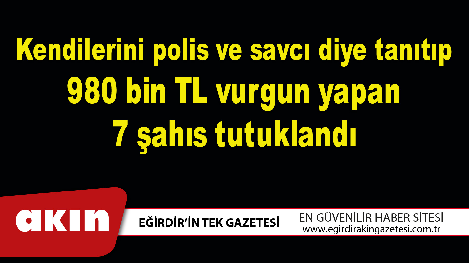 eğirdir haber,akın gazetesi,egirdir haberler,son dakika,Kendilerini polis ve savcı diye tanıtıp 980 bin TL vurgun yapan 7 şahıs tutuklandı