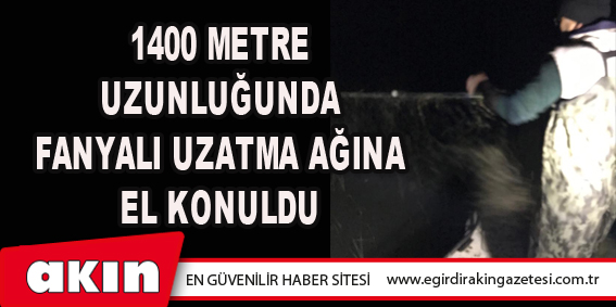 1400 Metre Uzunluğunda Fanyalı Uzatma Ağına El Konuldu