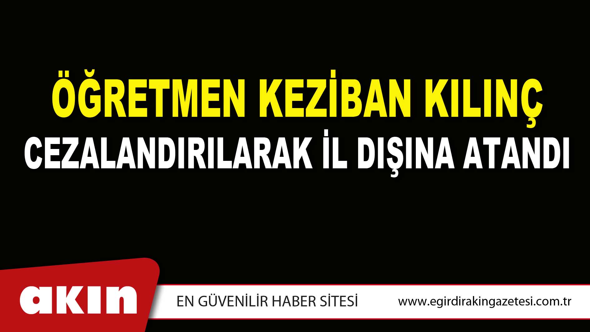 ÖĞRETMEN KEZİBAN KILINÇ CEZALANDIRILARAK İL DIŞINA ATANDI