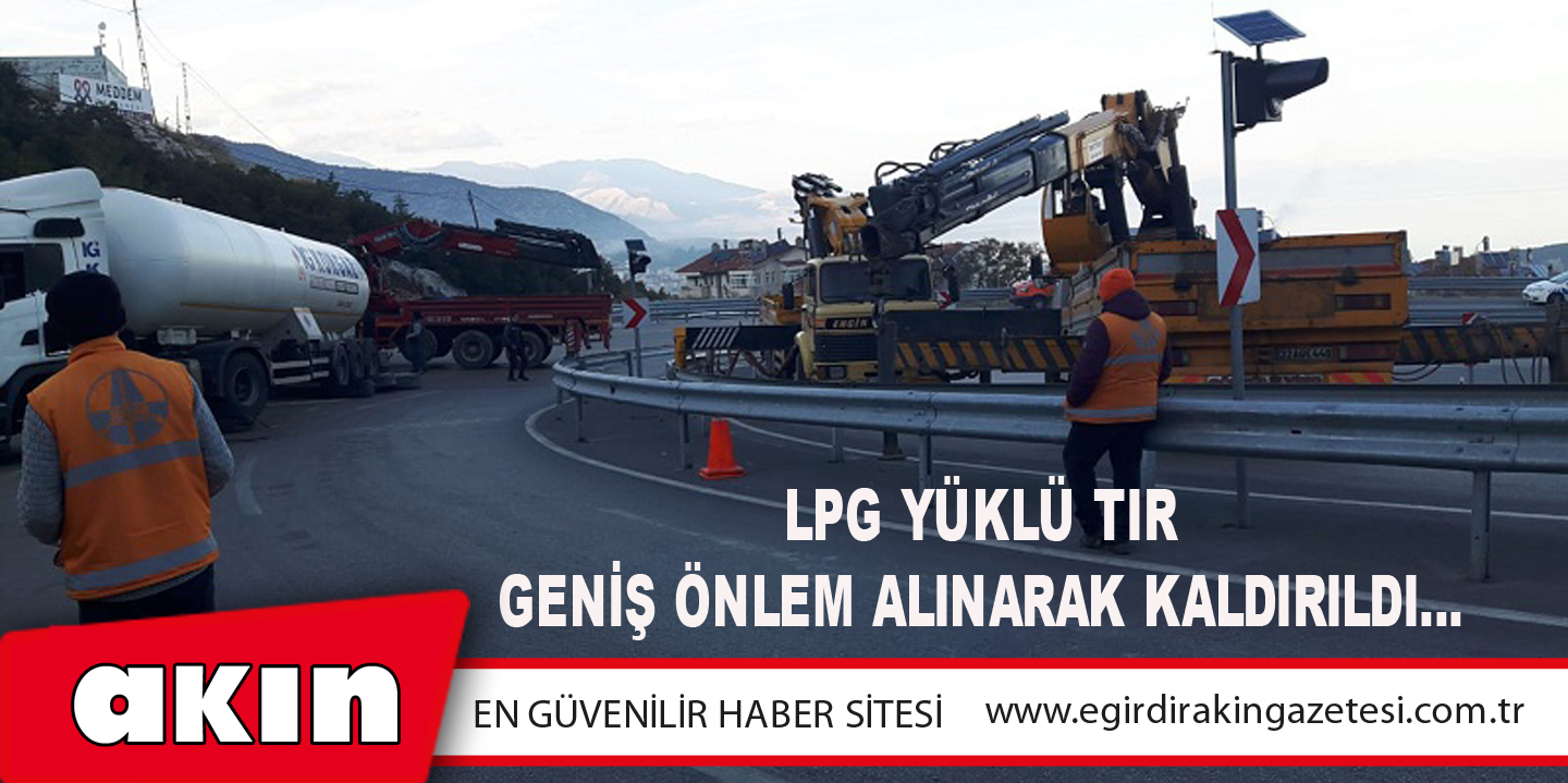 eğirdir haber,akın gazetesi,egirdir haberler,son dakika,LPG YÜKLÜ TIR GENİŞ ÖNLEM ALINARAK KALDIRILDI…