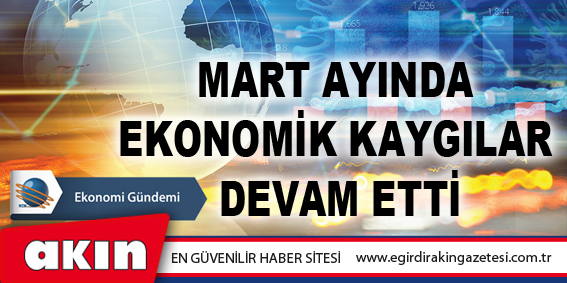 Mart Ayında Ekonomik Kaygılar Devam Etti